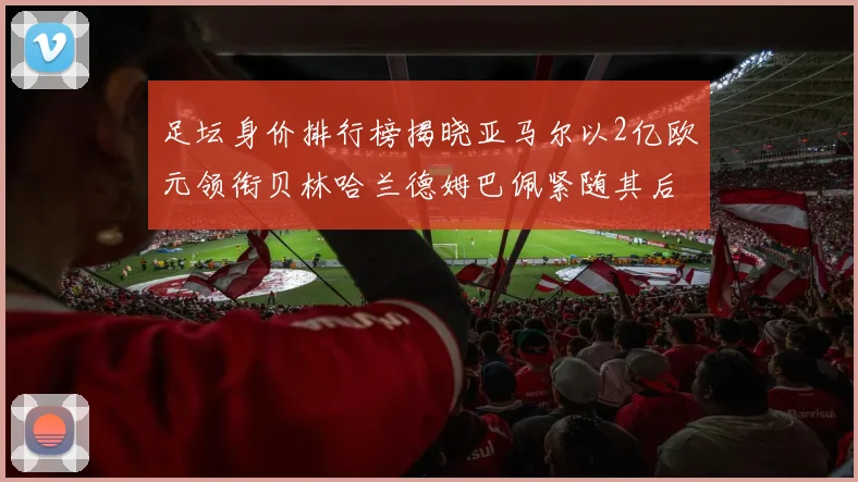 足坛身价排行榜揭晓亚马尔以2亿欧元领衔贝林哈兰德姆巴佩紧随其后