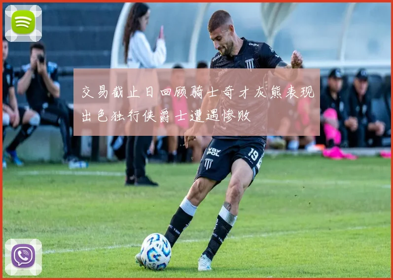 交易截止日回顾骑士奇才灰熊表现出色独行侠爵士遭遇惨败