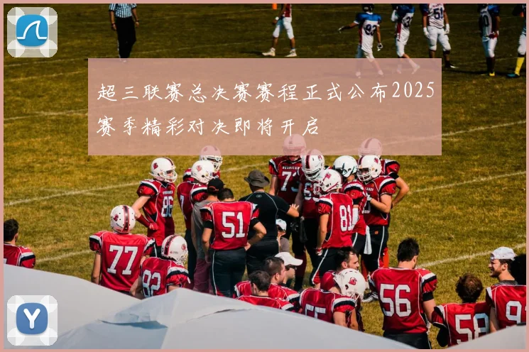 超三联赛总决赛赛程正式公布2025赛季精彩对决即将开启