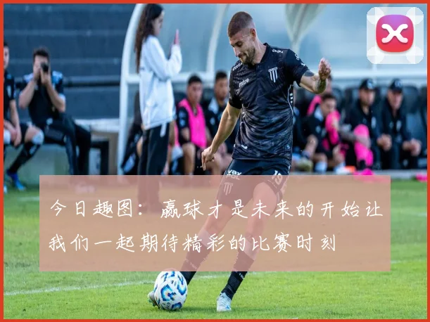 今日趣图：赢球才是未来的开始让我们一起期待精彩的比赛时刻