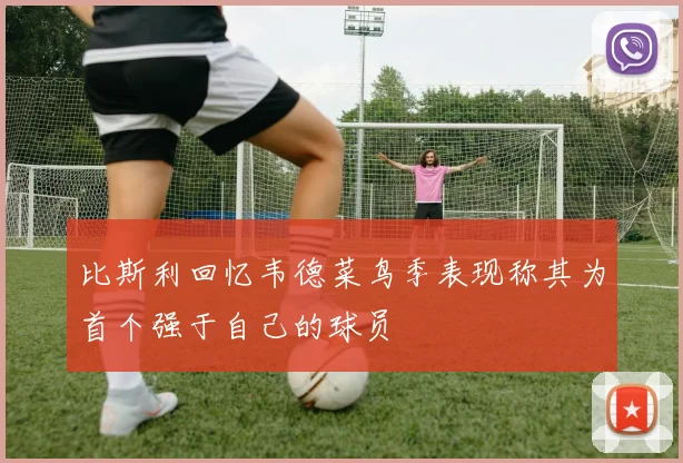 比斯利回忆韦德菜鸟季表现称其为首个强于自己的球员