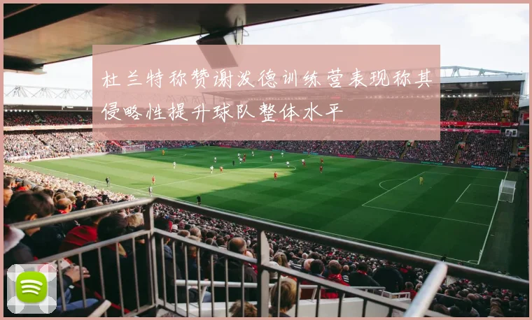 杜兰特称赞谢泼德训练营表现称其侵略性提升球队整体水平