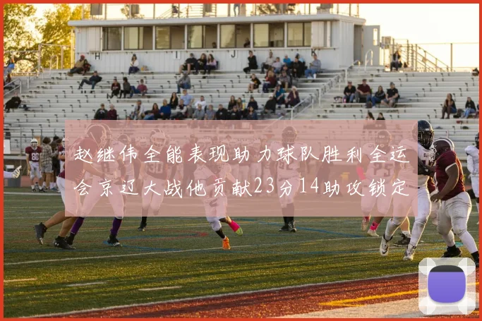 赵继伟全能表现助力球队胜利全运会京辽大战他贡献23分14助攻锁定胜局