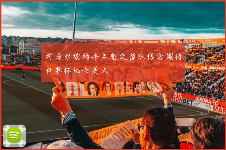 内马尔续约半年坚定留队信念期待世界杯机会更大