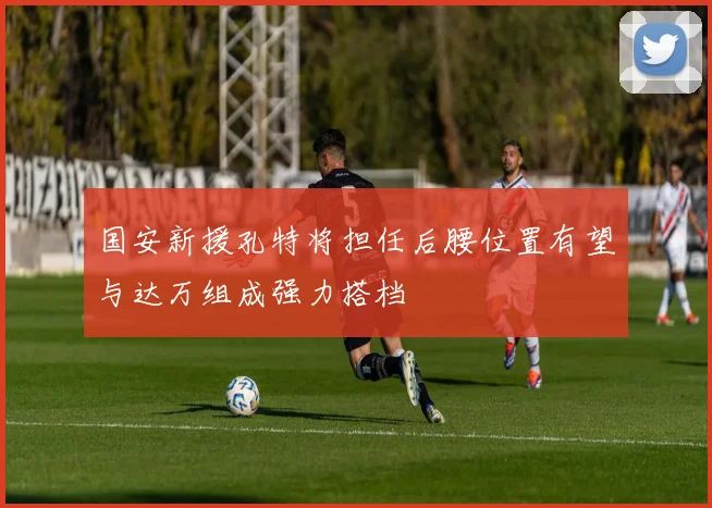国安新援孔特将担任后腰位置有望与达万组成强力搭档