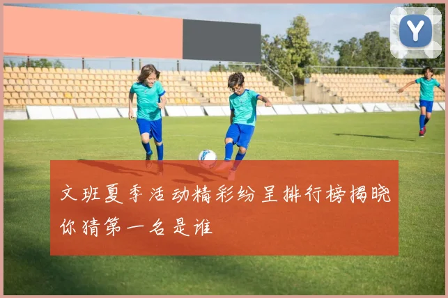 文班夏季活动精彩纷呈排行榜揭晓你猜第一名是谁