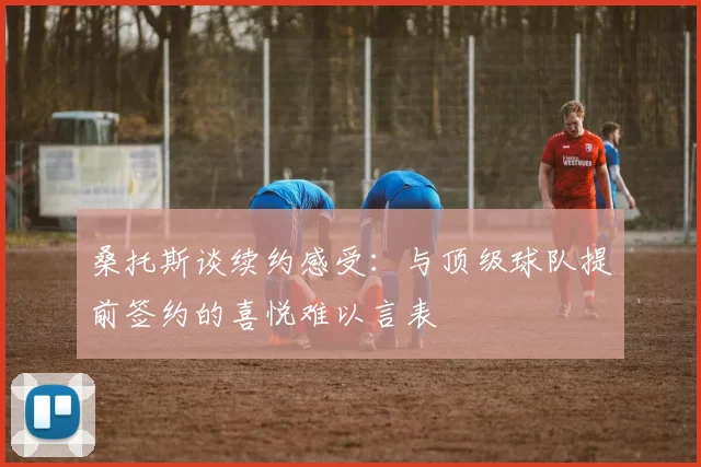 桑托斯谈续约感受：与顶级球队提前签约的喜悦难以言表
