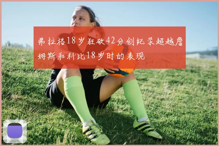 弗拉格18岁狂砍42分创纪录超越詹姆斯和科比18岁时的表现