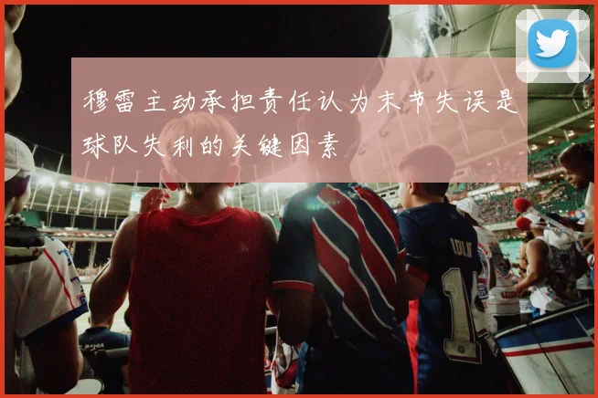 穆雷主动承担责任认为末节失误是球队失利的关键因素