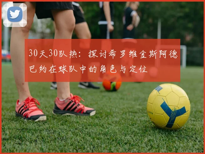 30天30队热：探讨希罗维金斯阿德巴约在球队中的角色与定位