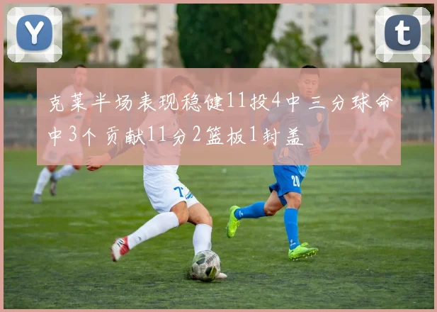 克莱半场表现稳健11投4中三分球命中3个贡献11分2篮板1封盖