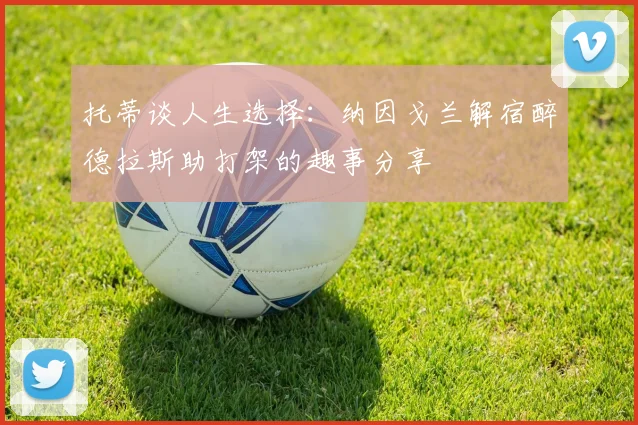 托蒂谈人生选择：纳因戈兰解宿醉德拉斯助打架的趣事分享