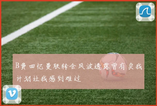 B费回忆曼联转会风波透露曾有卖我计划让我感到难过