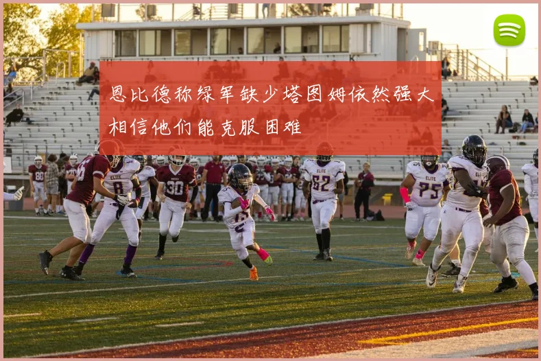 恩比德称绿军缺少塔图姆依然强大相信他们能克服困难
