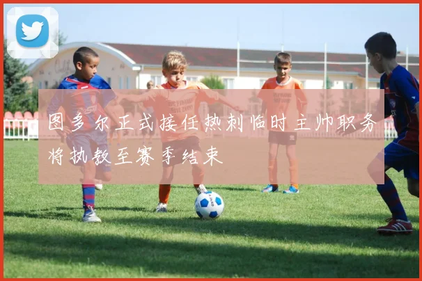 图多尔正式接任热刺临时主帅职务将执教至赛季结束