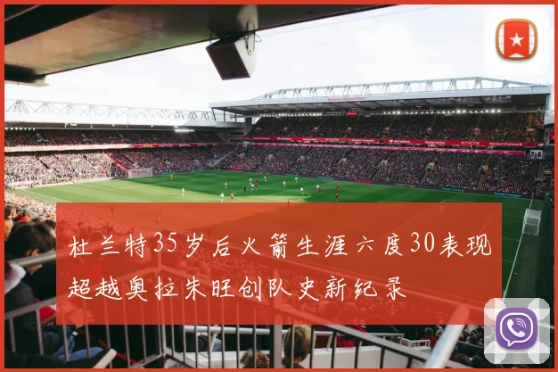 杜兰特35岁后火箭生涯六度30表现超越奥拉朱旺创队史新纪录